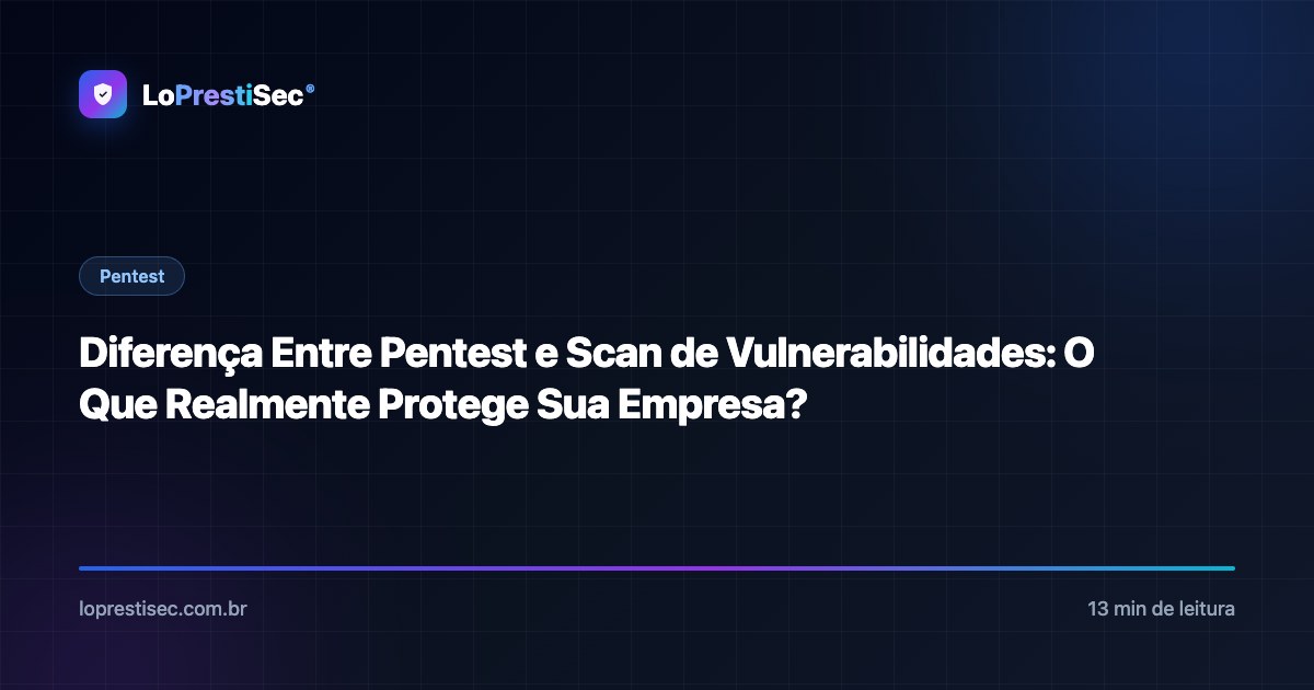 Diferença Entre Pentest e Scan de Vulnerabilidades: O Que Realmente Protege Sua Empresa?