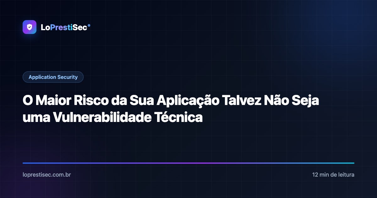 O Maior Risco da Sua Aplicação Talvez Não Seja uma Vulnerabilidade Técnica